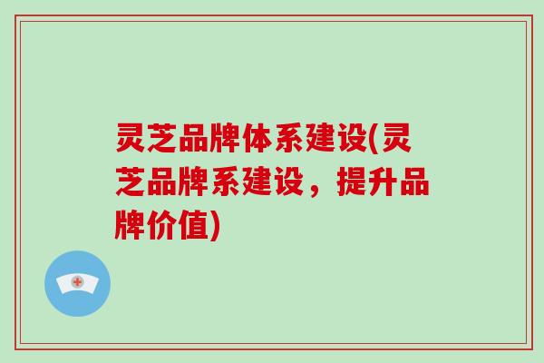 灵芝品牌体系建设(灵芝品牌系建设，提升品牌价值)