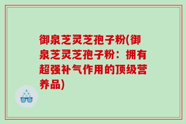 御泉芝灵芝孢子粉(御泉芝灵芝孢子粉：拥有超强作用的营养品)