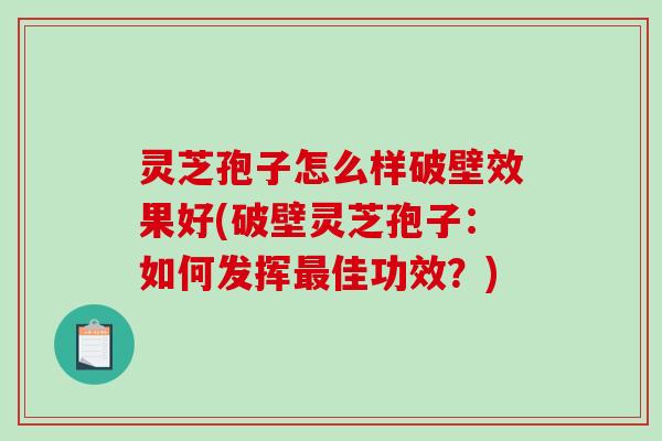 灵芝孢子怎么样破壁效果好(破壁灵芝孢子：如何发挥佳功效？)