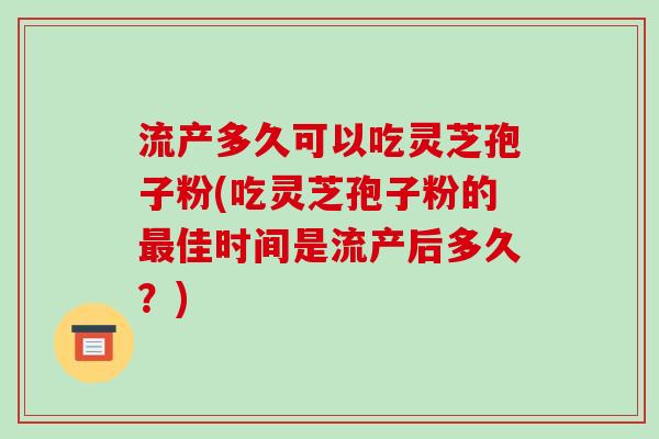 流产多久可以吃灵芝孢子粉(吃灵芝孢子粉的佳时间是流产后多久？)