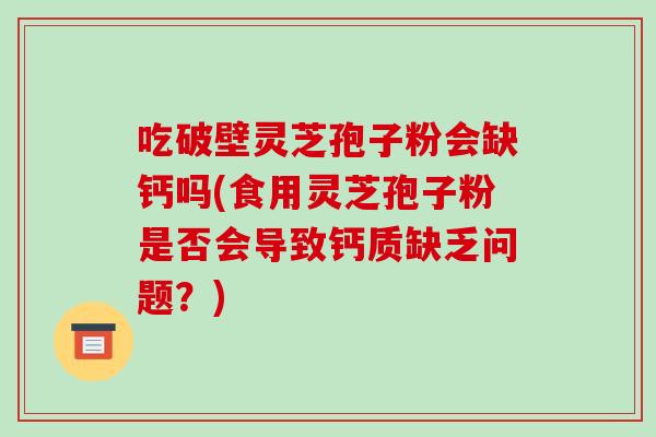 吃破壁灵芝孢子粉会缺钙吗(食用灵芝孢子粉是否会导致钙质缺乏问题？)