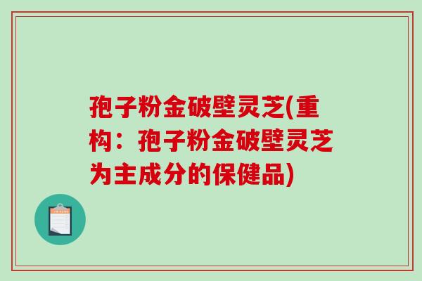 孢子粉金破壁灵芝(重构：孢子粉金破壁灵芝为主成分的保健品)