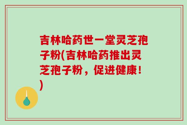 吉林哈药世一堂灵芝孢子粉(吉林哈药推出灵芝孢子粉，促进健康！)