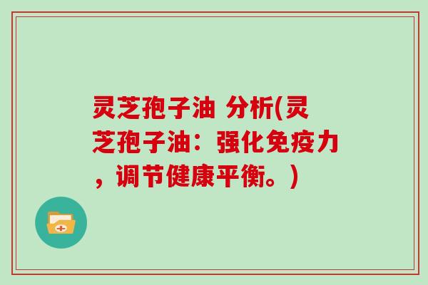灵芝孢子油 分析(灵芝孢子油：强化免疫力，调节健康平衡。)