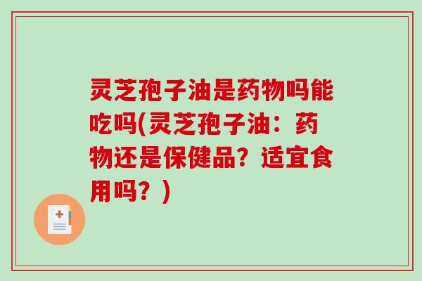 灵芝孢子油是吗能吃吗(灵芝孢子油：还是保健品？适宜食用吗？)