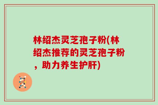 林绍杰灵芝孢子粉(林绍杰推荐的灵芝孢子粉，助力养生)