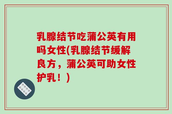 乳腺结节吃蒲公英有用吗女性(乳腺结节缓解良方，蒲公英可助女性护乳！)