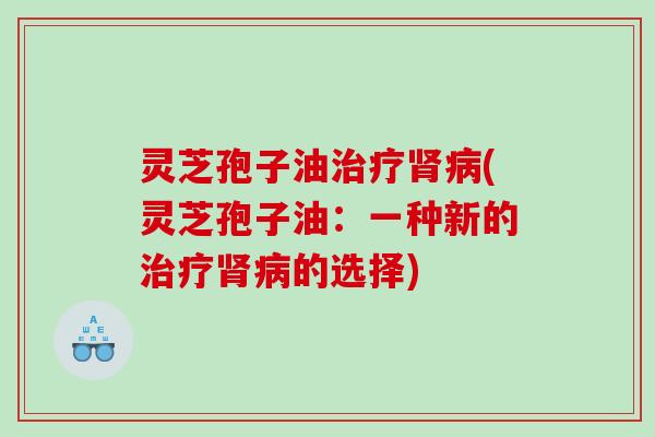 灵芝孢子油(灵芝孢子油:一种新的的选择) 灵芝孢子油(灵芝孢子油:一种新的的选择)