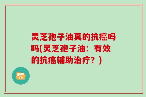 灵芝孢子油真的抗吗吗(灵芝孢子油：有效的抗辅助？)