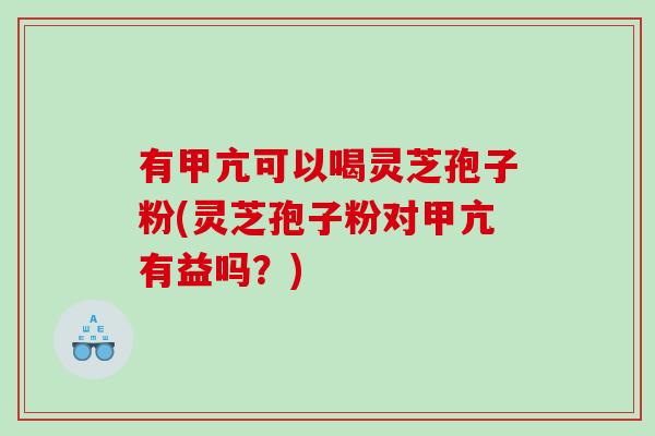 有甲亢可以喝灵芝孢子粉(灵芝孢子粉对甲亢有益吗?) 有甲亢可以喝灵芝孢子粉(灵芝孢子粉对甲亢有益吗?)