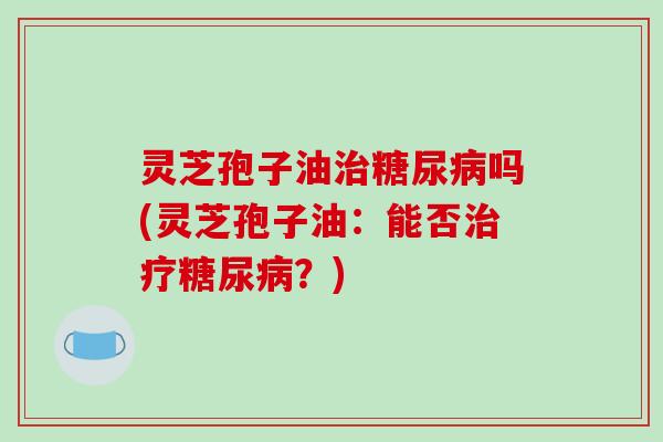 灵芝孢子油吗(灵芝孢子油：能否？)