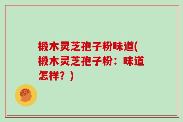 椴木灵芝孢子粉味道(椴木灵芝孢子粉：味道怎样？)