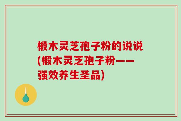 椴木灵芝孢子粉的说说(椴木灵芝孢子粉——强效养生圣品)