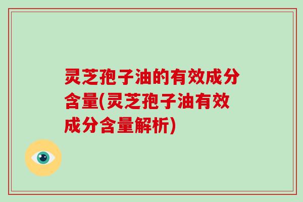 灵芝孢子油的有效成分含量(灵芝孢子油有效成分含量解析)