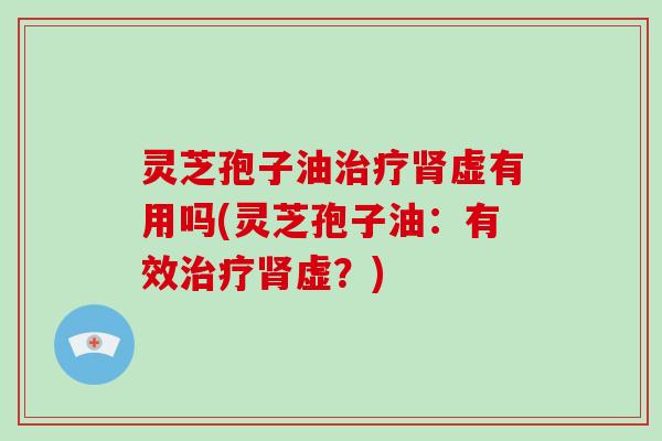 灵芝孢子油虚有用吗(灵芝孢子油：有效虚？)