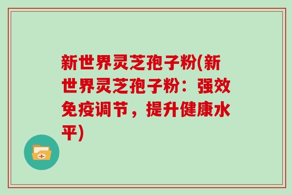 新世界灵芝孢子粉(新世界灵芝孢子粉：强效免疫调节，提升健康水平)