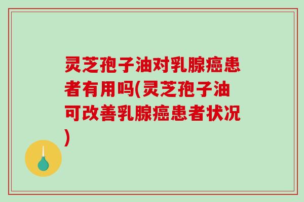 灵芝孢子油对乳腺患者有用吗(灵芝孢子油可改善乳腺患者状况) 灵芝孢子油对乳腺患者有用吗(灵芝孢子油可改善乳腺患者状况)