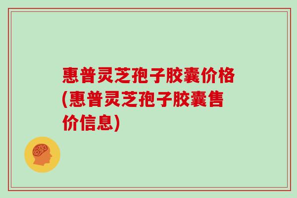 惠普灵芝孢子胶囊价格(惠普灵芝孢子胶囊售价信息)