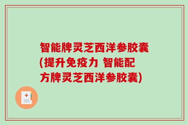 智能牌灵芝西洋参胶囊(提升免疫力 智能配方牌灵芝西洋参胶囊)