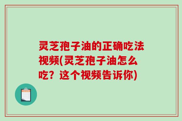 灵芝孢子油的正确吃法视频(灵芝孢子油怎么吃？这个视频告诉你)