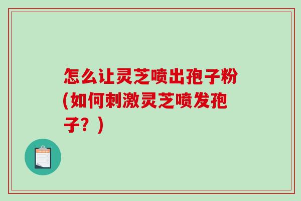 怎么让灵芝喷出孢子粉(如何刺激灵芝喷发孢子？)