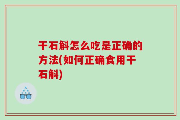 干石斛怎么吃是正确的方法(如何正确食用干石斛) 干石斛怎么吃是正确的方法(如何正确食用干石斛)