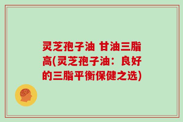 灵芝孢子油 甘油三脂高(灵芝孢子油：良好的三脂平衡保健之选)