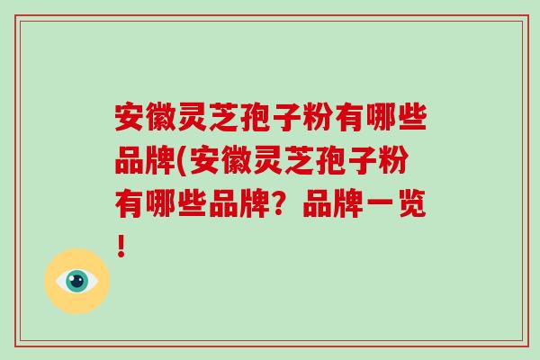 安徽灵芝孢子粉有哪些品牌(安徽灵芝孢子粉有哪些品牌?品牌一览! 安徽灵芝孢子粉有哪些品牌(安徽灵芝孢子粉有哪些品牌?品牌一览!