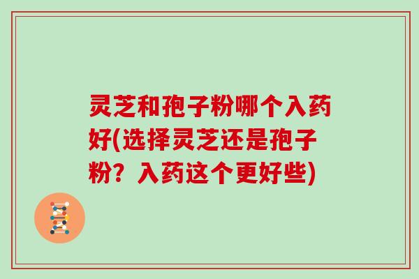 灵芝和孢子粉哪个入药好(选择灵芝还是孢子粉？入药这个更好些)