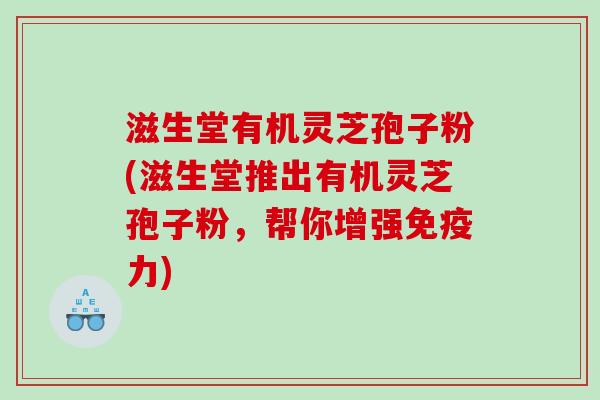 滋生堂有机灵芝孢子粉(滋生堂推出有机灵芝孢子粉，帮你增强免疫力)