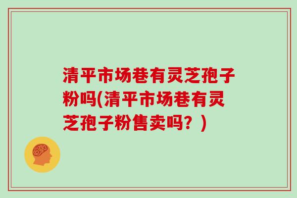 清平市场巷有灵芝孢子粉吗(清平市场巷有灵芝孢子粉售卖吗?) 清平市场巷有灵芝孢子粉吗(清平市场巷有灵芝孢子粉售卖吗?)