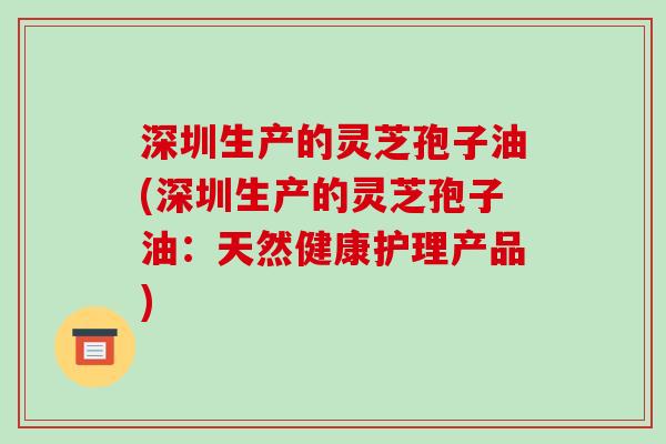 深圳生产的灵芝孢子油(深圳生产的灵芝孢子油：天然健康护理产品)