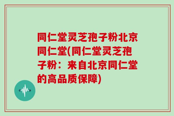 同仁堂灵芝孢子粉北京同仁堂(同仁堂灵芝孢子粉：来自北京同仁堂的高品质保障)
