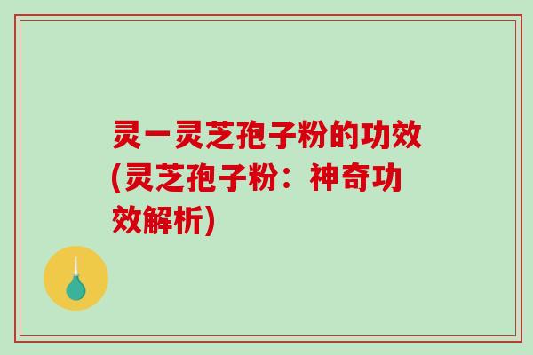 灵一灵芝孢子粉的功效(灵芝孢子粉：神奇功效解析)