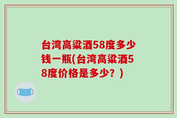 台湾高粱酒58度多少钱一瓶(台湾高粱酒58度价格是多少？)