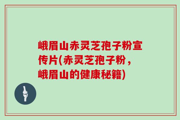 峨眉山赤灵芝孢子粉宣传片(赤灵芝孢子粉，峨眉山的健康秘籍)