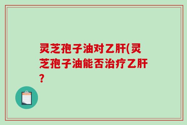 灵芝孢子油对(灵芝孢子油能否？