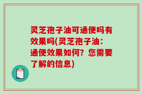 灵芝孢子油可通便吗有效果吗(灵芝孢子油：通便效果如何？您需要了解的信息)