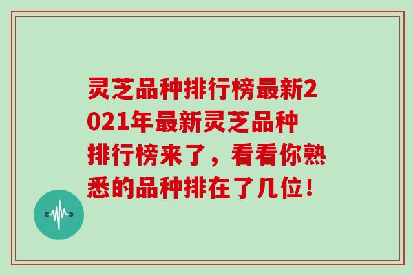 灵芝品种排行榜新2021年新灵芝品种排行榜来了，看看你熟悉的品种排在了几位！