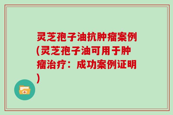 灵芝孢子油抗案例(灵芝孢子油可用于：成功案例证明)