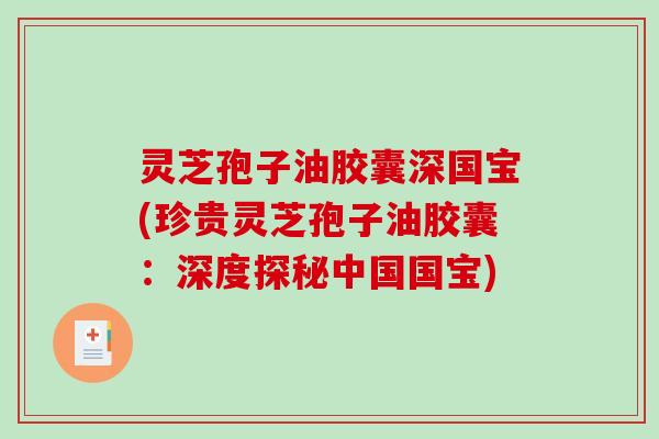 灵芝孢子油胶囊深国宝(珍贵灵芝孢子油胶囊：深度探秘中国国宝)