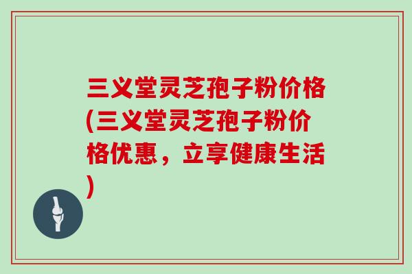 三义堂灵芝孢子粉价格(三义堂灵芝孢子粉价格优惠，立享健康生活)