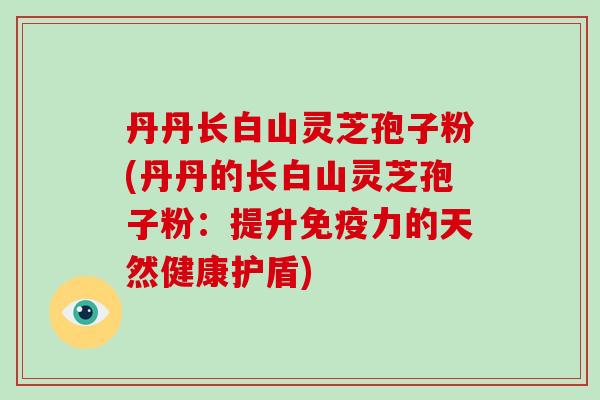 丹丹长白山灵芝孢子粉(丹丹的长白山灵芝孢子粉：提升免疫力的天然健康护盾)