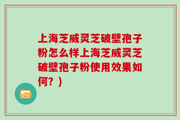 上海芝威灵芝破壁孢子粉怎么样上海芝威灵芝破壁孢子粉使用效果如何?) 上海芝威灵芝破壁孢子粉怎么样上海芝威灵芝破壁孢子粉使用效果如何?)