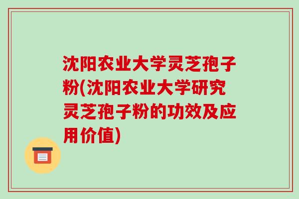 沈阳农业大学灵芝孢子粉(沈阳农业大学研究灵芝孢子粉的功效及应用价值)