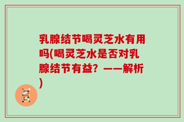 乳腺结节喝灵芝水有用吗(喝灵芝水是否对乳腺结节有益？——解析)