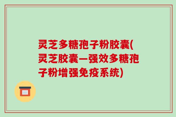 灵芝多糖孢子粉胶囊(灵芝胶囊—强效多糖孢子粉增强免疫系统)
