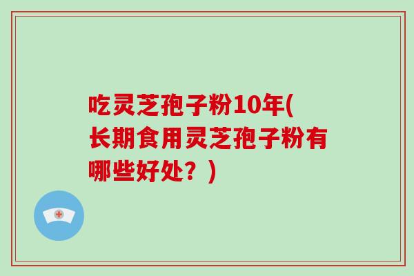 吃灵芝孢子粉10年(长期食用灵芝孢子粉有哪些好处?) 吃灵芝孢子粉10年(长期食用灵芝孢子粉有哪些好处?)