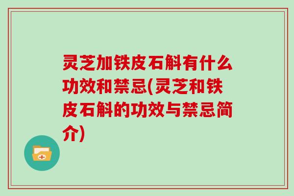 灵芝加铁皮石斛有什么功效和禁忌(灵芝和铁皮石斛的功效与禁忌简介)