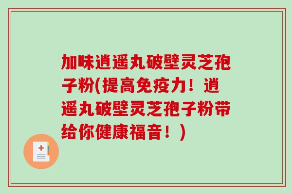 加味逍遥丸破壁灵芝孢子粉(提高免疫力！逍遥丸破壁灵芝孢子粉带给你健康福音！)